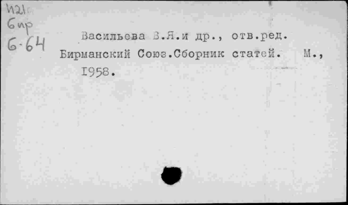 ﻿'ад
С<Л^> б-64	Васильева В.Я.и др., отв.ред Бирманский Союз.Сборник статей. 1958.